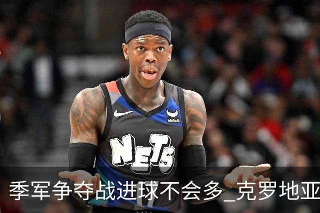 季军争夺战进球不会多 克罗地亚领先半个身位