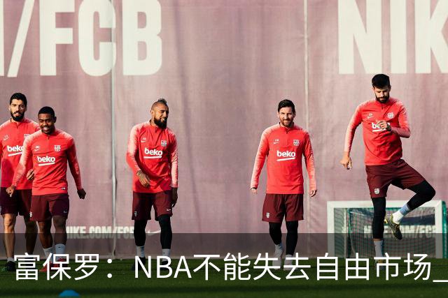 富保罗：NBA不能失去自由市场 球迷爱看 该直播让球员现场拿钱