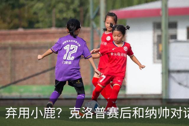 弃用小鹿？克洛普赛后和纳帅对话：我是傻瓜 无条件支持你的决定