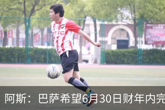 阿斯：巴萨希望6月30日财年内完成法蒂的出售，能进一步改善账目