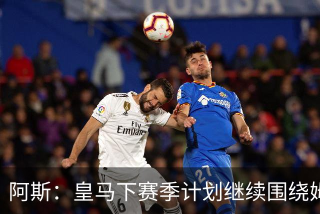 阿斯：皇马下赛季计划继续围绕姆巴佩打造球队，最大化发挥他能力