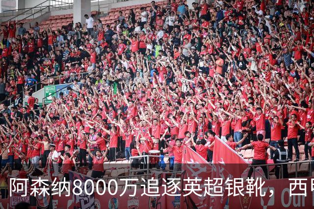 阿森纳8000万追逐英超银靴，西甲魔翼或有转会潜力